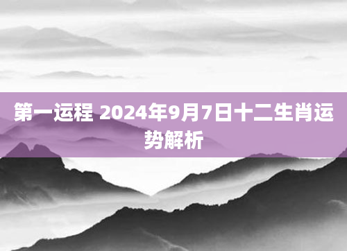 第一运程 2024年9月7日十二生肖运势解析