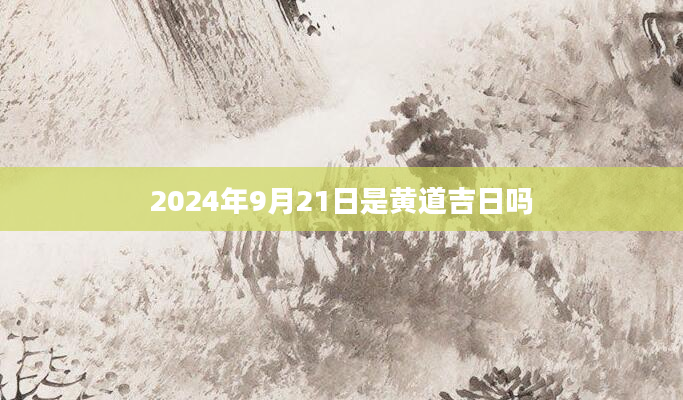 2024年9月21日是黄道吉日吗