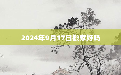 2024年9月17日搬家好吗