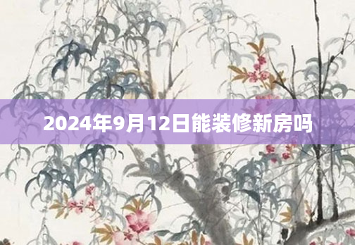 2024年9月12日能装修新房吗