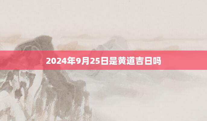 2024年9月25日是黄道吉日吗