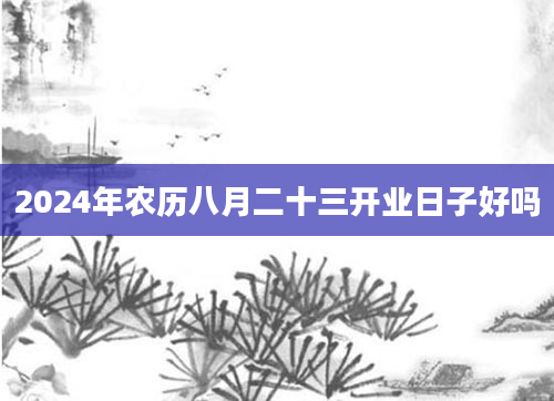 2024年农历八月二十三开业日子好吗