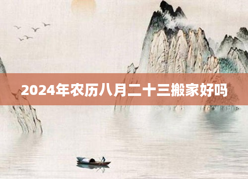 2024年农历八月二十三搬家好吗