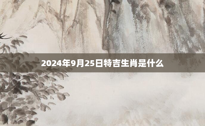 2024年9月25日特吉生肖是什么