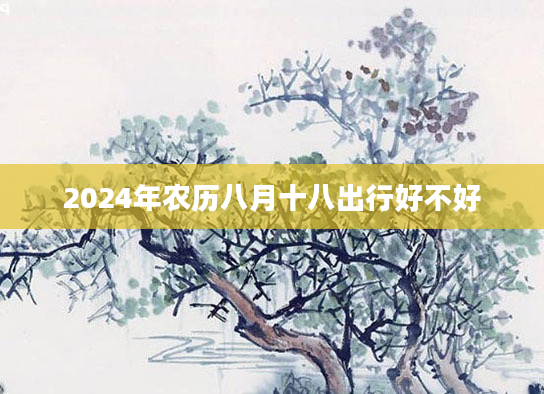 2024年农历八月十八出行好不好