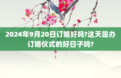 2024年9月20日订婚好吗?这天是办订婚仪式的好日子吗?