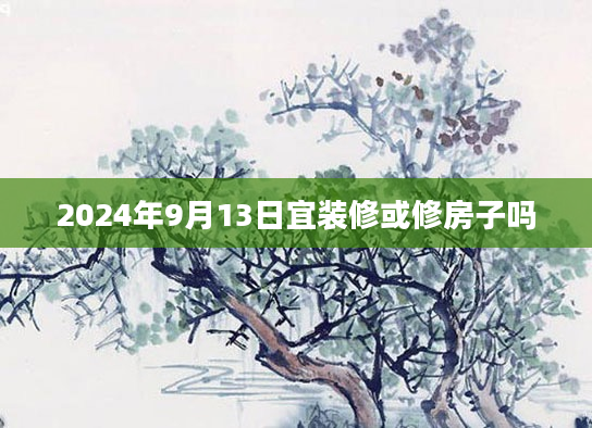 2024年9月13日宜装修或修房子吗
