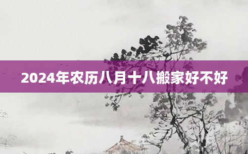 2024年农历八月十八搬家好不好