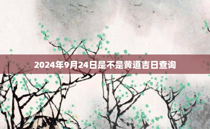 2024年9月24日是不是黄道吉日查询