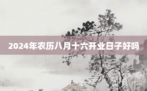 2024年农历八月十六开业日子好吗