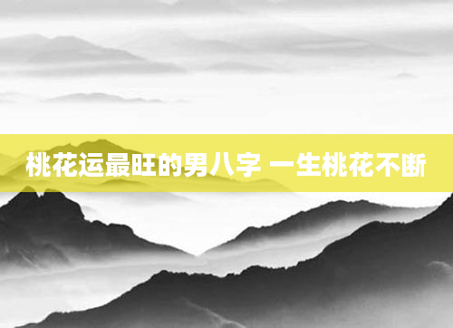 桃花运最旺的男八字 一生桃花不断