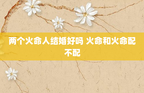 两个火命人结婚好吗 火命和火命配不配