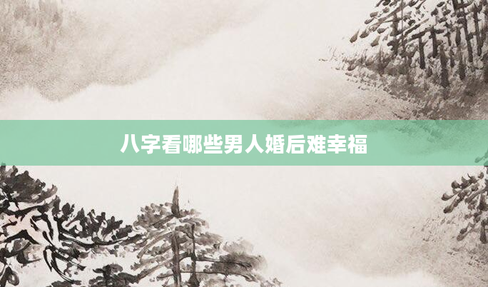 八字看哪些男人婚后难幸福