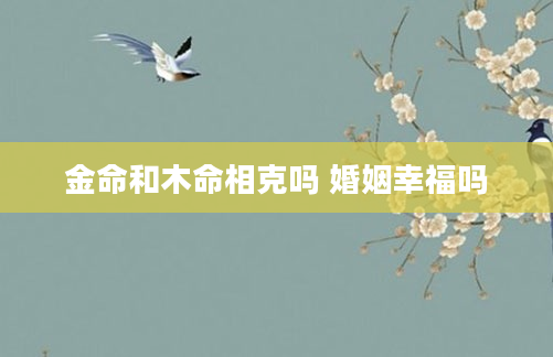 金命和木命相克吗 婚姻幸福吗