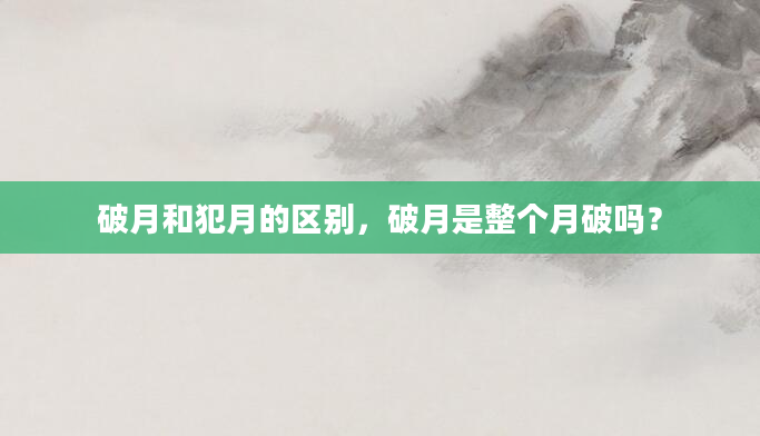 破月和犯月的区别，破月是整个月破吗？