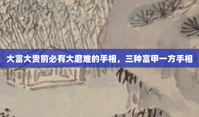 大富大贵前必有大磨难的手相，三种富甲一方手相