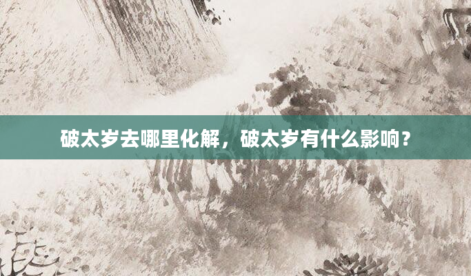 破太岁去哪里化解，破太岁有什么影响？