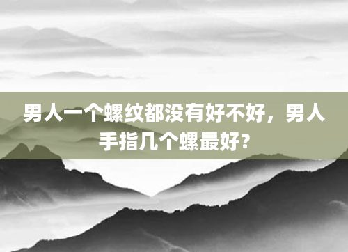男人一个螺纹都没有好不好，男人手指几个螺最好？