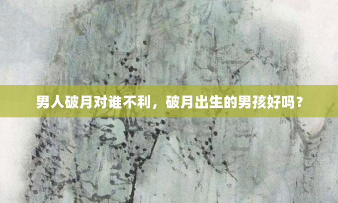 男人破月对谁不利，破月出生的男孩好吗？