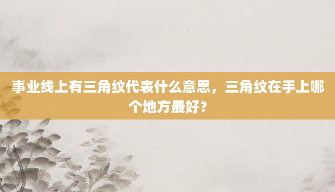事业线上有三角纹代表什么意思，三角纹在手上哪个地方最好？