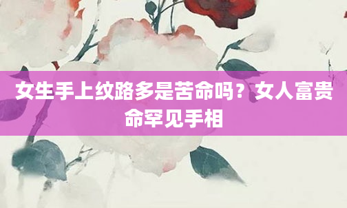 女生手上纹路多是苦命吗？女人富贵命罕见手相