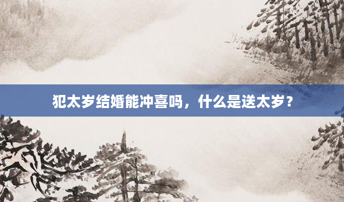 犯太岁结婚能冲喜吗，什么是送太岁？