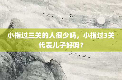 小指过三关的人很少吗，小指过3关代表儿子好吗？
