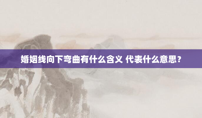 婚姻线向下弯曲有什么含义 代表什么意思？