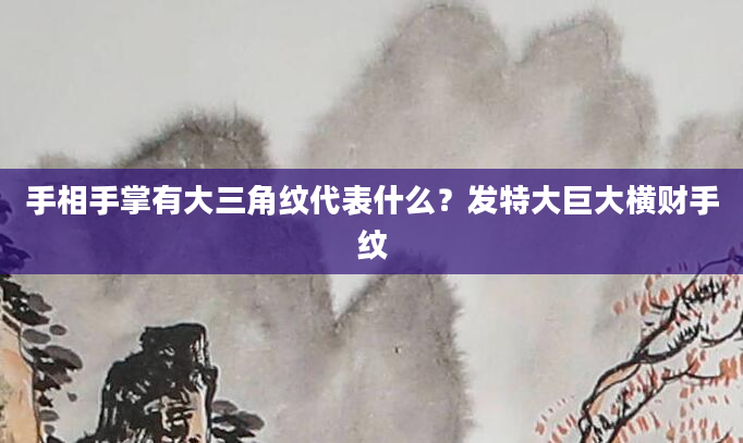 手相手掌有大三角纹代表什么？发特大巨大横财手纹