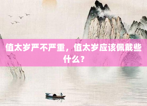值太岁严不严重，值太岁应该佩戴些什么？