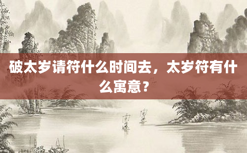 破太岁请符什么时间去，太岁符有什么寓意？