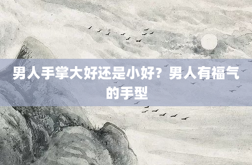 男人手掌大好还是小好？男人有福气的手型