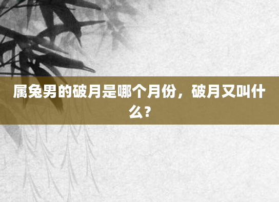 属兔男的破月是哪个月份，破月又叫什么？