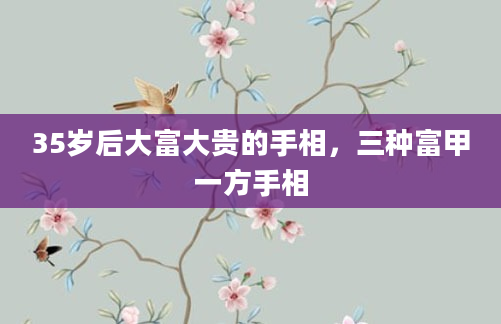 35岁后大富大贵的手相，三种富甲一方手相