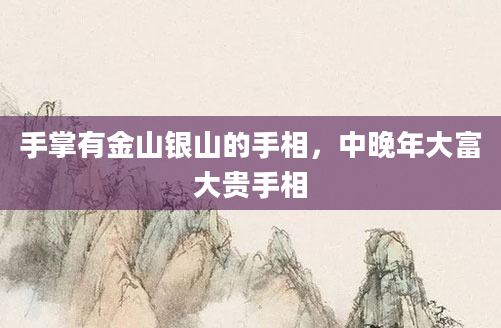 手掌有金山银山的手相，中晚年大富大贵手相