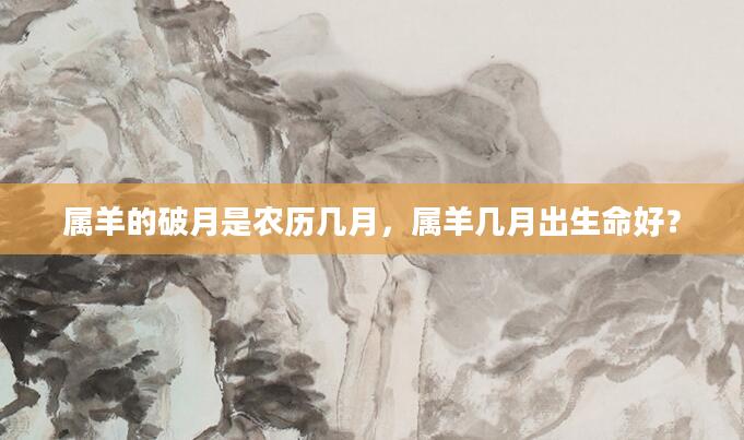 属羊的破月是农历几月，属羊几月出生命好？