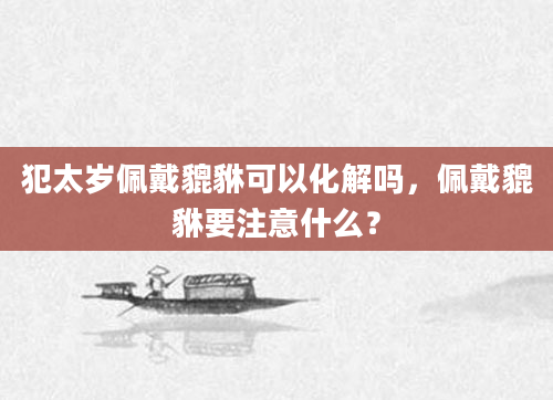 犯太岁佩戴貔貅可以化解吗，佩戴貔貅要注意什么？