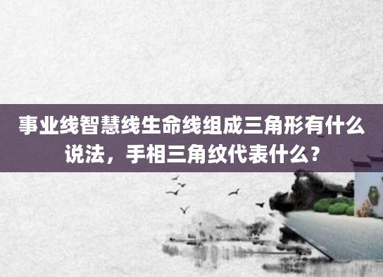 事业线智慧线生命线组成三角形有什么说法，手相三角纹代表什么？