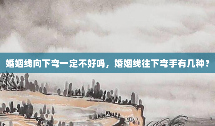 婚姻线向下弯一定不好吗，婚姻线往下弯手有几种？