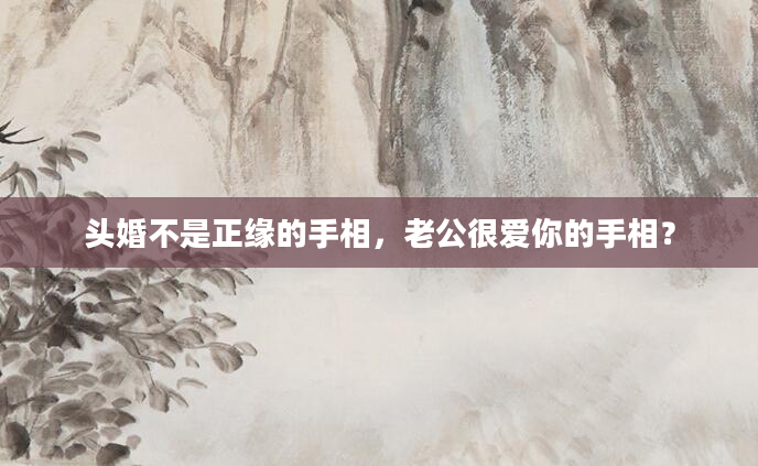 头婚不是正缘的手相，老公很爱你的手相？
