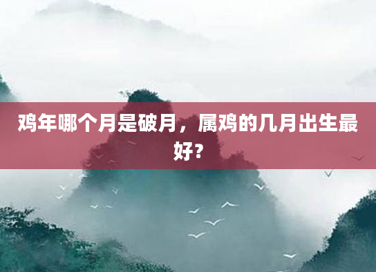 鸡年哪个月是破月，属鸡的几月出生最好？