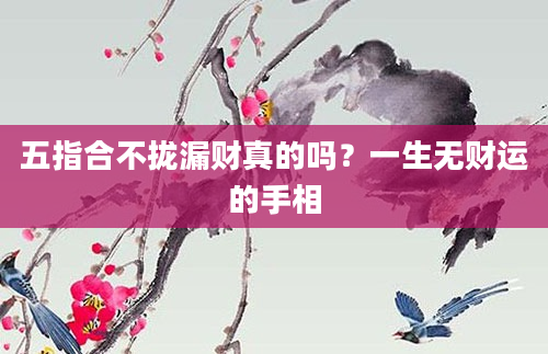 五指合不拢漏财真的吗？一生无财运的手相