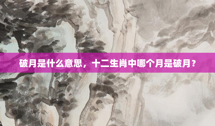 破月是什么意思，十二生肖中哪个月是破月？