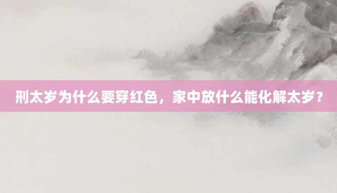 刑太岁为什么要穿红色，家中放什么能化解太岁？