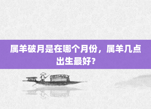 属羊破月是在哪个月份，属羊几点出生最好？