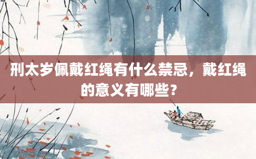 刑太岁佩戴红绳有什么禁忌，戴红绳的意义有哪些？