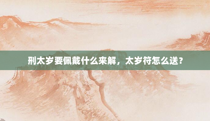 刑太岁要佩戴什么来解，太岁符怎么送？