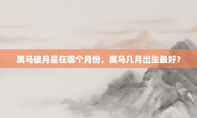 属马破月是在哪个月份，属马几月出生最好？