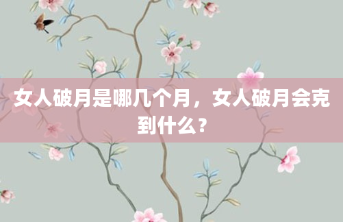 女人破月是哪几个月，女人破月会克到什么？