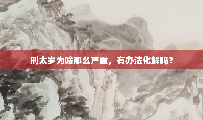 刑太岁为啥那么严重，有办法化解吗？